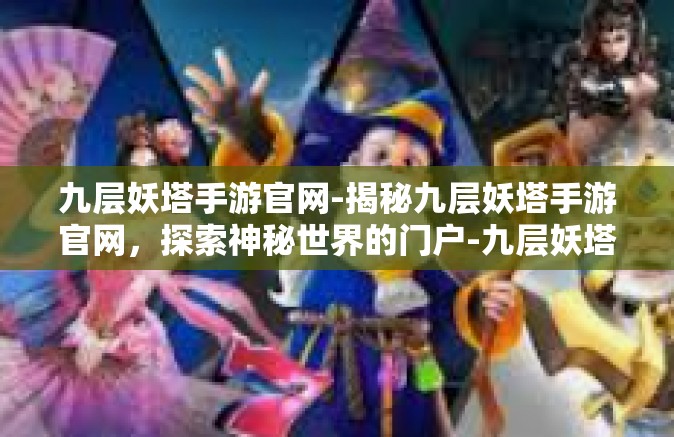 九层妖塔手游官网-揭秘九层妖塔手游官网，探索神秘世界的门户-九层妖塔手游官网