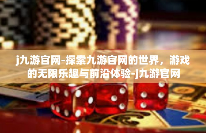 j九游官网-探索九游官网的世界，游戏的无限乐趣与前沿体验-j九游官网