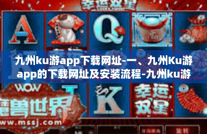 九州ku游app下载网址-一、九州Ku游app的下载网址及安装流程-九州ku游app下载网址