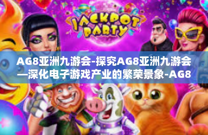 AG8亚洲九游会-探究AG8亚洲九游会—深化电子游戏产业的繁荣景象-AG8亚洲九游会