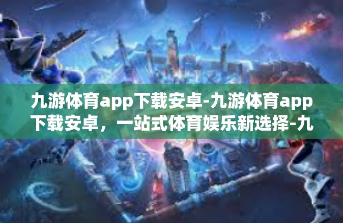 九游体育app下载安卓-九游体育app下载安卓，一站式体育娱乐新选择-九游体育app下载安卓