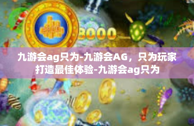 九游会ag只为-九游会AG，只为玩家打造最佳体验-九游会ag只为