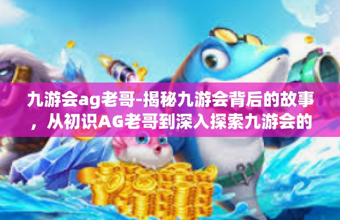 九游会ag老哥-揭秘九游会背后的故事，从初识AG老哥到深入探索九游会的世界-九游会ag老哥