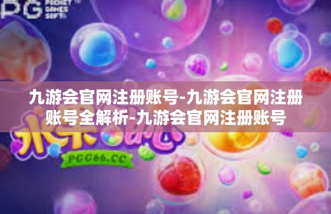 九游会官网注册账号-九游会官网注册账号全解析-九游会官网注册账号