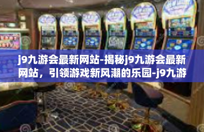j9九游会最新网站-揭秘j9九游会最新网站，引领游戏新风潮的乐园-j9九游会最新网站