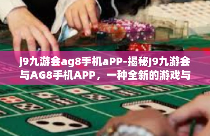 j9九游会ag8手机aPP-揭秘J9九游会与AG8手机APP，一种全新的游戏与生活方式的结合-j9九游会ag8手机aPP