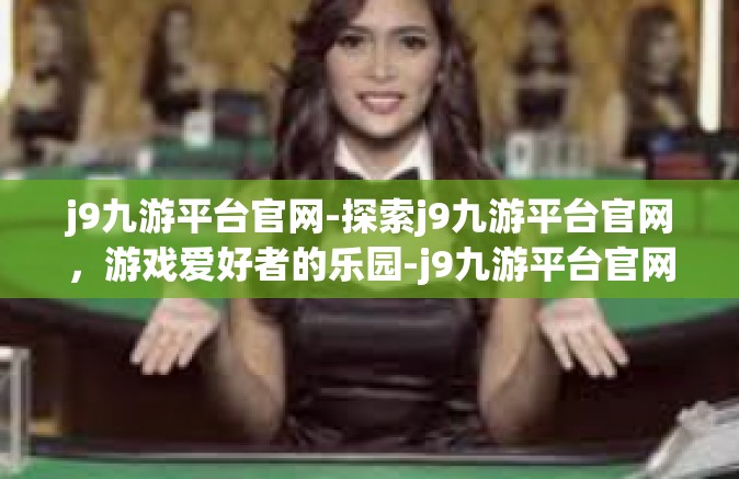 j9九游平台官网-探索j9九游平台官网，游戏爱好者的乐园-j9九游平台官网