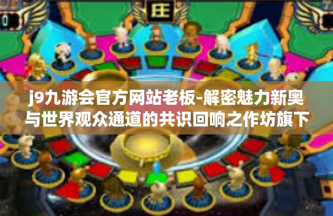 j9九游会官方网站老板-解密魅力新奥与世界观众通道的共识回响之作坊旗下之星 J9九游会官方网站老板创业路及引领风潮的理念创新探索-j9九游会官方网站老板