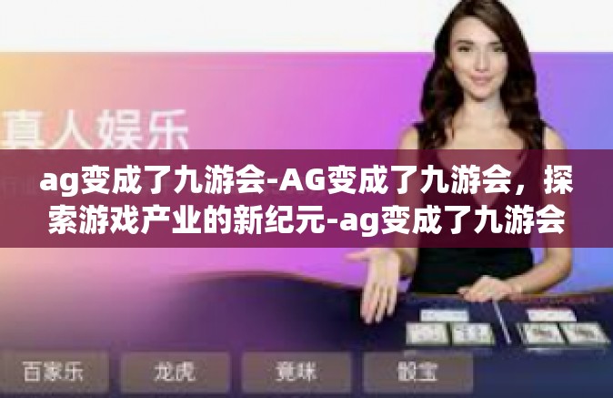 ag变成了九游会-AG变成了九游会，探索游戏产业的新纪元-ag变成了九游会