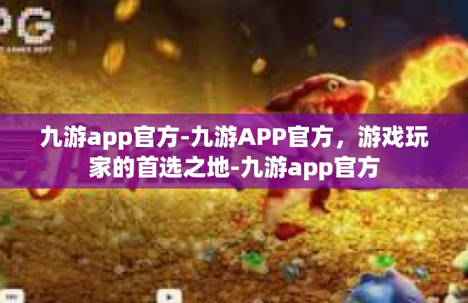 九游app官方-九游APP官方，游戏玩家的首选之地-九游app官方
