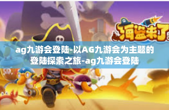 ag九游会登陆-以AG九游会为主题的登陆探索之旅-ag九游会登陆