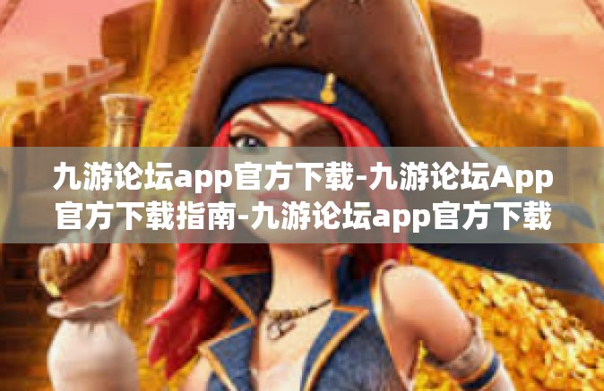 九游论坛app官方下载-九游论坛App官方下载指南-九游论坛app官方下载