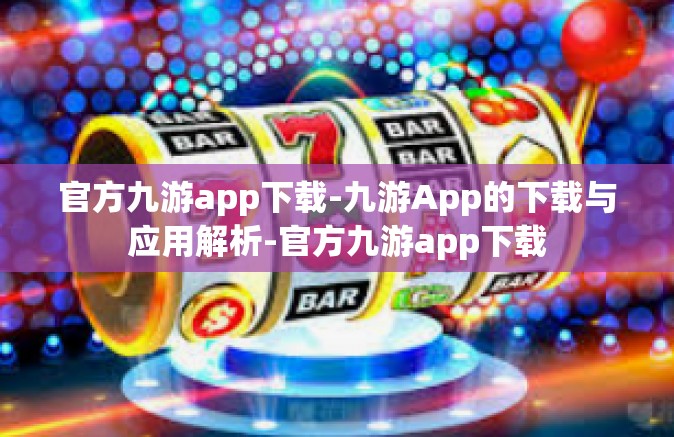 官方九游app下载-九游App的下载与应用解析-官方九游app下载