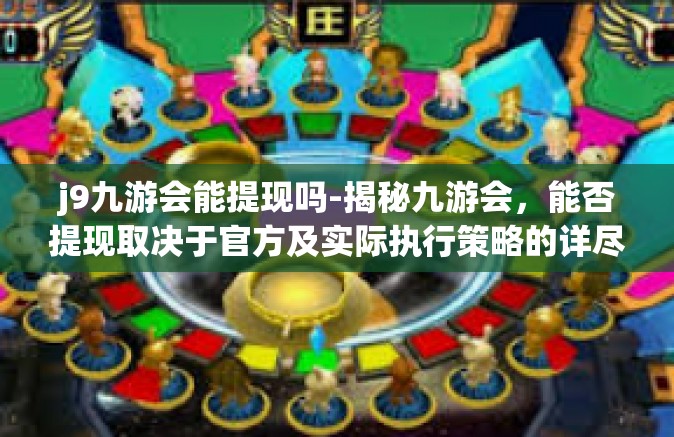 j9九游会能提现吗-揭秘九游会，能否提现取决于官方及实际执行策略的详尽解答-j9九游会能提现吗