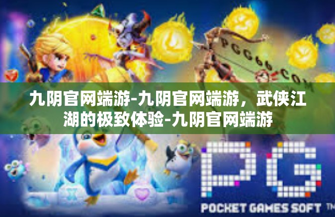 九阴官网端游-九阴官网端游，武侠江湖的极致体验-九阴官网端游