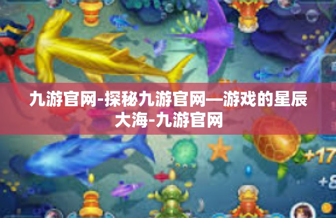 九游官网-探秘九游官网—游戏的星辰大海-九游官网