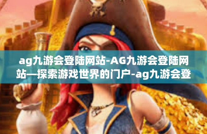 ag九游会登陆网站-AG九游会登陆网站—探索游戏世界的门户-ag九游会登陆网站