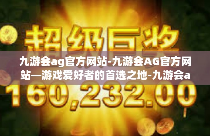 九游会ag官方网站-九游会AG官方网站—游戏爱好者的首选之地-九游会ag官方网站