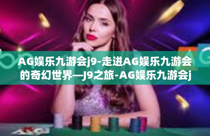 AG娱乐九游会j9-走进AG娱乐九游会的奇幻世界—J9之旅-AG娱乐九游会j9