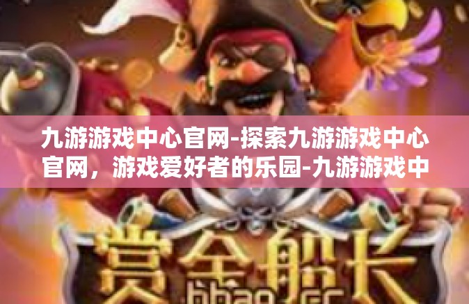 九游游戏中心官网-探索九游游戏中心官网，游戏爱好者的乐园-九游游戏中心官网