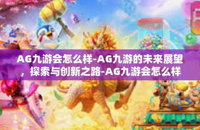 AG九游会怎么样-AG九游的未来展望，探索与创新之路-AG九游会怎么样