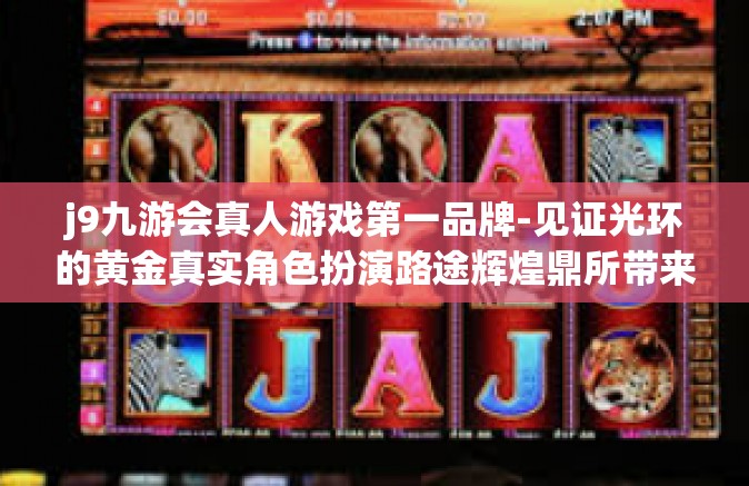 j9九游会真人游戏第一品牌-见证光环的黄金真实角色扮演路途辉煌鼎所带来的辉煌时代—解读j9九游会真人游戏品牌引领业界的秘密-j9九游会真人游戏第一品牌