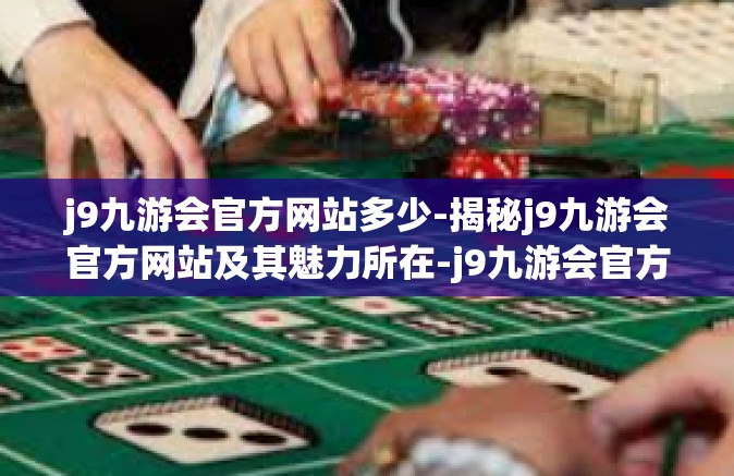 j9九游会官方网站多少-揭秘j9九游会官方网站及其魅力所在-j9九游会官方网站多少
