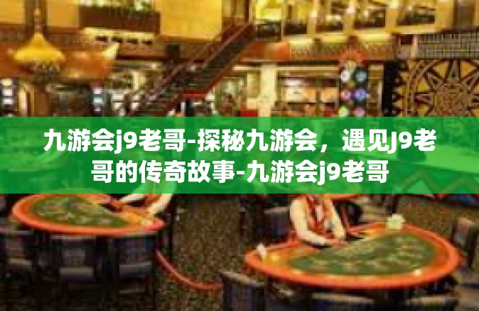 九游会j9老哥-探秘九游会，遇见J9老哥的传奇故事-九游会j9老哥