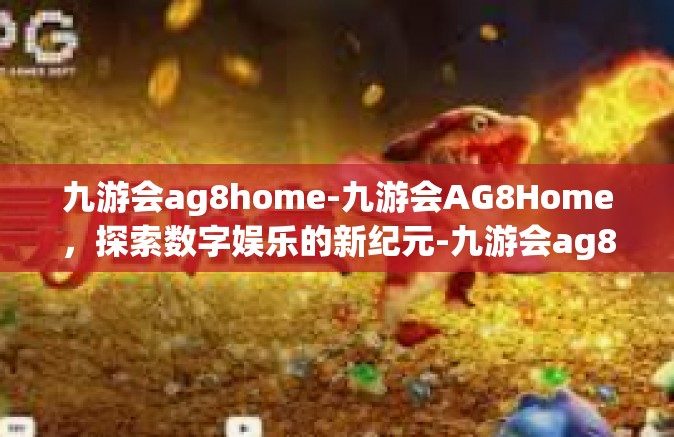 九游会ag8home-九游会AG8Home，探索数字娱乐的新纪元-九游会ag8home