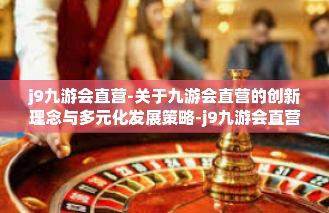 j9九游会直营-关于九游会直营的创新理念与多元化发展策略-j9九游会直营
