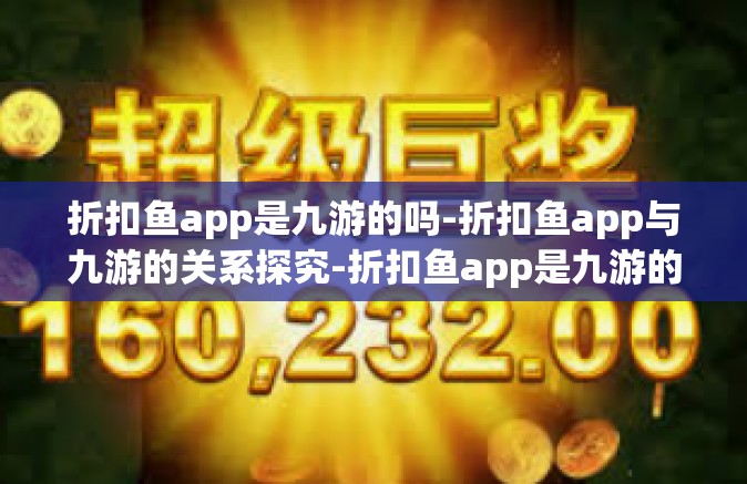 折扣鱼app是九游的吗-折扣鱼app与九游的关系探究-折扣鱼app是九游的吗