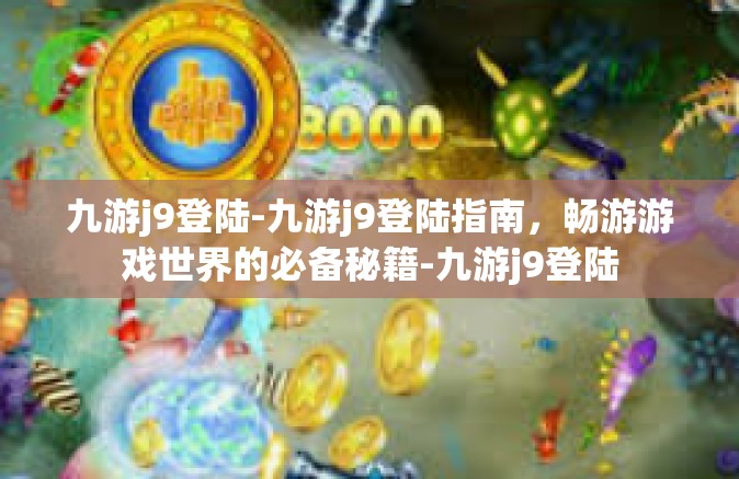 九游j9登陆-九游j9登陆指南，畅游游戏世界的必备秘籍-九游j9登陆