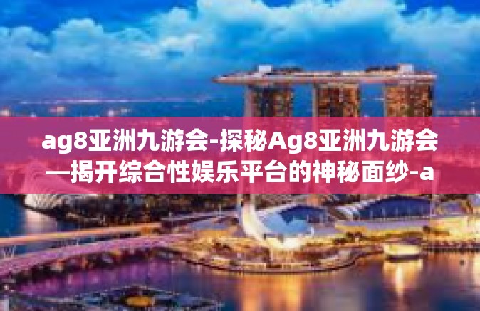 ag8亚洲九游会-探秘Ag8亚洲九游会—揭开综合性娱乐平台的神秘面纱-ag8亚洲九游会
