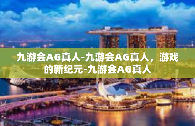 九游会AG真人-九游会AG真人，游戏的新纪元-九游会AG真人