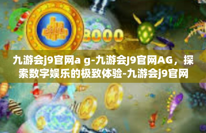 九游会j9官网a g-九游会J9官网AG，探索数字娱乐的极致体验-九游会j9官网a g