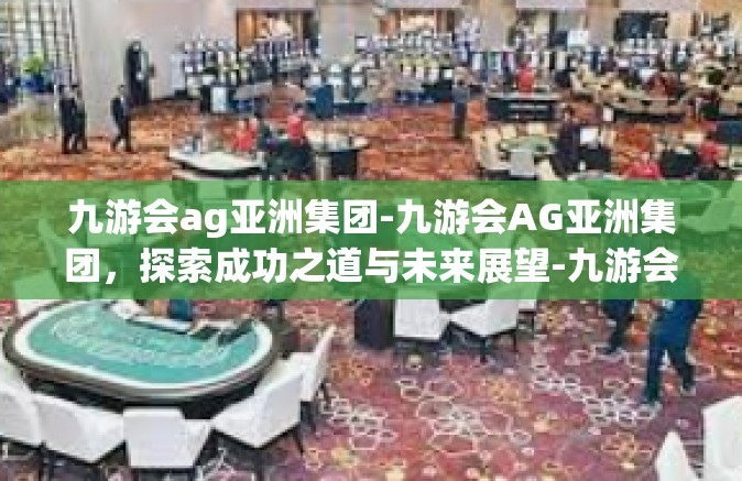 九游会ag亚洲集团-九游会AG亚洲集团，探索成功之道与未来展望-九游会ag亚洲集团