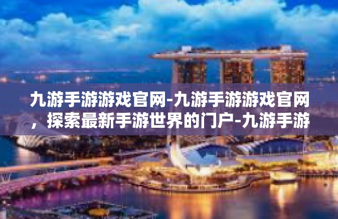 九游手游游戏官网-九游手游游戏官网，探索最新手游世界的门户-九游手游游戏官网