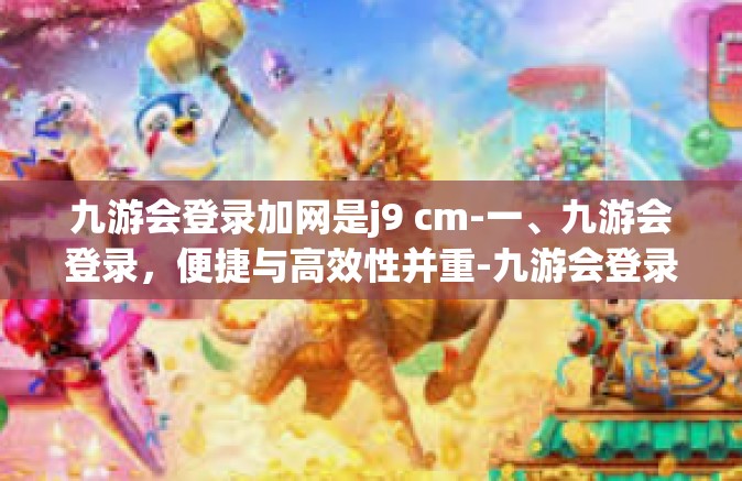 九游会登录加网是j9 cm-一、九游会登录，便捷与高效性并重-九游会登录加网是j9 cm