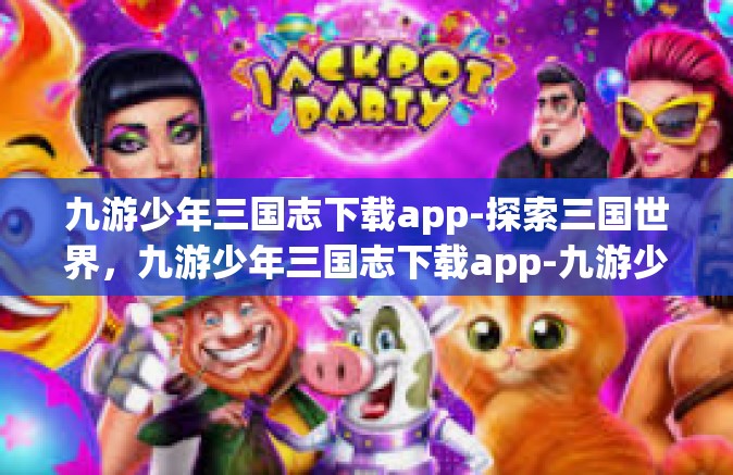 九游少年三国志下载app-探索三国世界，九游少年三国志下载app-九游少年三国志下载app
