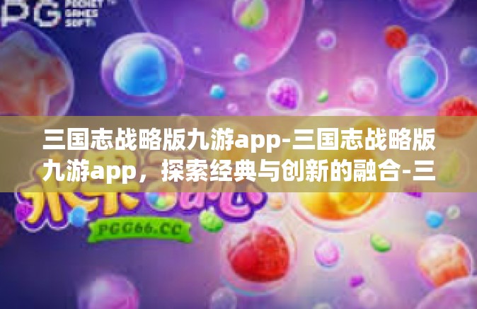 三国志战略版九游app-三国志战略版九游app，探索经典与创新的融合-三国志战略版九游app