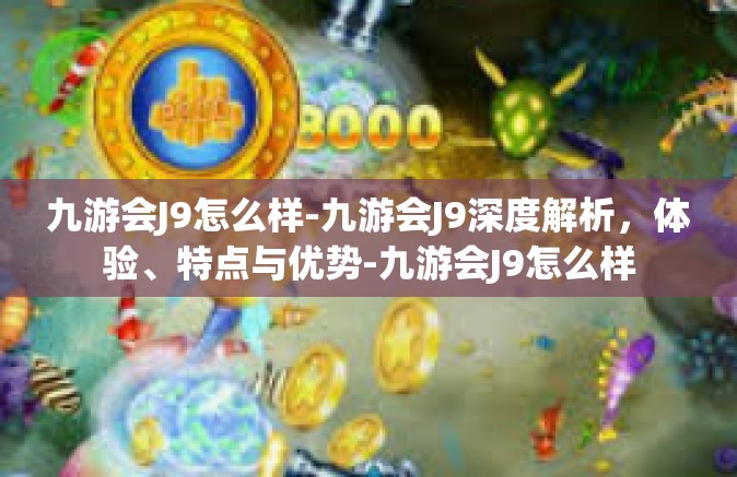九游会J9怎么样-九游会J9深度解析，体验、特点与优势-九游会J9怎么样