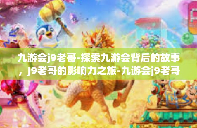 九游会j9老哥-探索九游会背后的故事，J9老哥的影响力之旅-九游会j9老哥