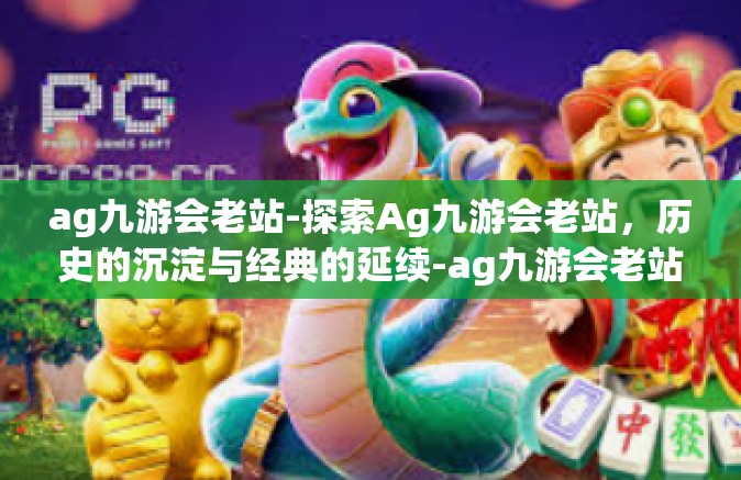 ag九游会老站-探索Ag九游会老站，历史的沉淀与经典的延续-ag九游会老站