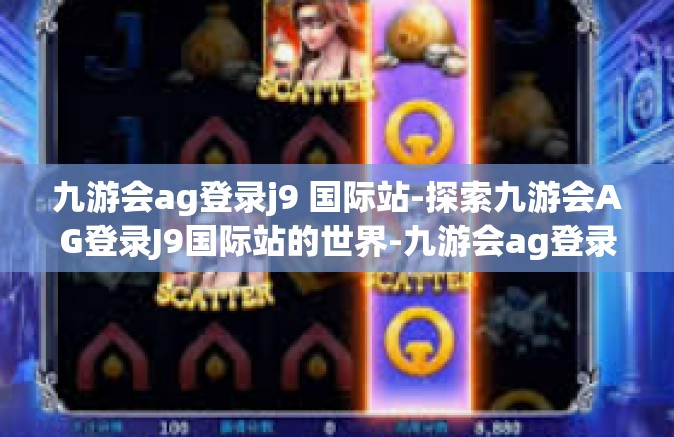 九游会ag登录j9 国际站-探索九游会AG登录J9国际站的世界-九游会ag登录j9 国际站
