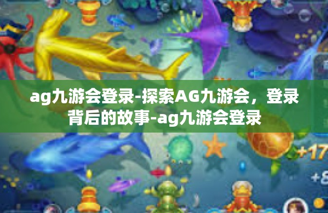 ag九游会登录-探索AG九游会，登录背后的故事-ag九游会登录