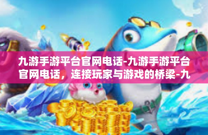 九游手游平台官网电话-九游手游平台官网电话，连接玩家与游戏的桥梁-九游手游平台官网电话