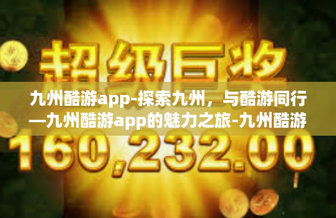 九州酷游app-探索九州，与酷游同行—九州酷游app的魅力之旅-九州酷游app
