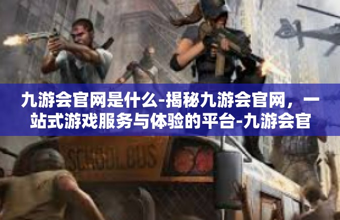 九游会官网是什么-揭秘九游会官网，一站式游戏服务与体验的平台-九游会官网是什么