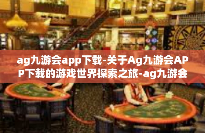 ag九游会app下载-关于Ag九游会APP下载的游戏世界探索之旅-ag九游会app下载