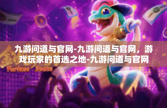 九游问道与官网-九游问道与官网，游戏玩家的首选之地-九游问道与官网